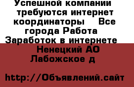 Успешной компании, требуются интернет координаторы! - Все города Работа » Заработок в интернете   . Ненецкий АО,Лабожское д.